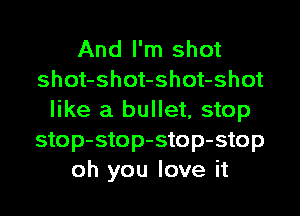 And I'm shot
shot-shot-shot-shot

like a bullet, stop
stop-stop-stop-stop
oh you love it