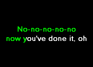 No-no-no-no-no

now you've done it, oh