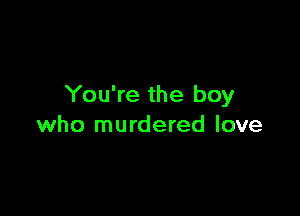 You're the boy

who murdered love