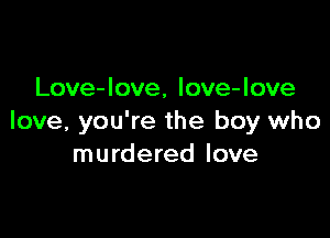 Love-love, love-love

love, you're the boy who
murdered love