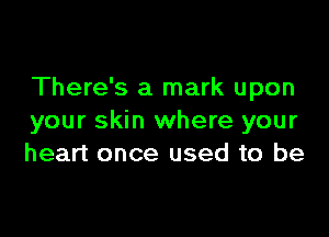 There's a mark upon

your skin where your
heart once used to be