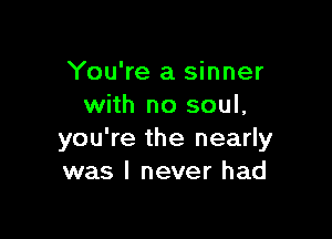 You're a sinner
with no soul,

you're the nearly
was I never had