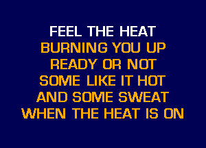 FEEL THE HEAT
BURNING YOU UP
READY OR NOT
SOME LIKE IT HOT
AND SOME SWEAT
WHEN THE HEAT IS ON