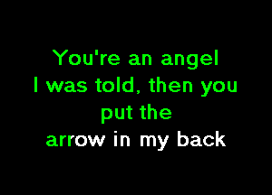 You're an angel
I was told, then you

put the
arrow in my back