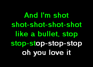 And I'm shot
shot-shot-shot-shot

like a bullet, stop
stop-stop-stop-stop
oh you love it