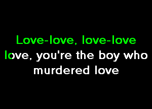 Love-love, love-love

love, you're the boy who
murdered love