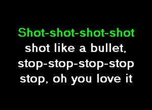 Shot-shot-shot-shot
shot like a bullet,

stop-stop-stop-stop
stop, oh you love it