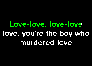 Love-love, love-love

love, you're the boy who
murdered love