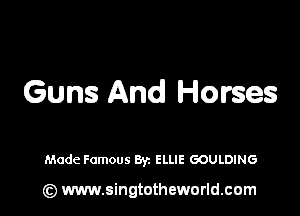 Guns And Horses

Made Famous Byz ELLIE GOULDING

(z) www.singtotheworld.com