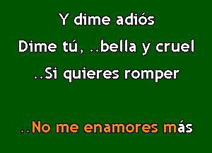 Y dime adids

Dime tL'I, ..bella y cruel

..S1' quieres romper

..No me enamores mas