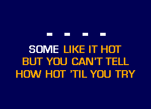 SOME LIKE IT HOT
BUT YOU CAN'T TELL

HOW HOT 'TIL YOU TRY