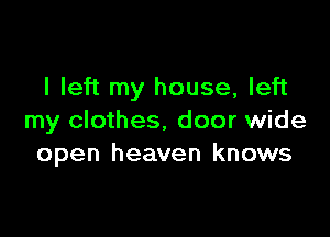 I left my house, left

my clothes. door wide
open heaven knows