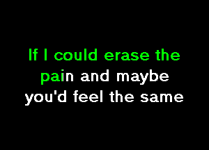 If I could erase the

pain and maybe
you'd feel the same