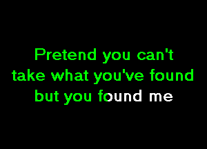 Pretend you can't

take what you've found
but you found me