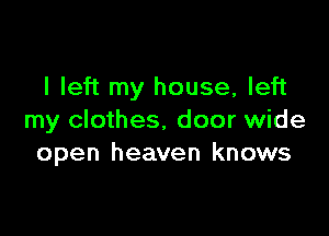 I left my house, left

my clothes. door wide
open heaven knows