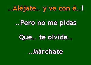 ..Al93jate.. y ve con e'z..l

..Pero no me pidas
Que.. te olvide..

..M6rchate