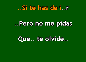 ..Si te has de i..r

..Pero no me pidas

Que.. te olvide..