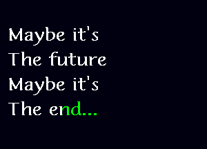 Maybe it's
The future

Maybe it's
The end...