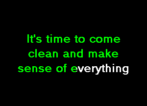 It's time to come

clean and make
sense of everything