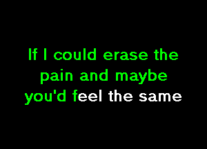 If I could erase the

pain and maybe
you'd feel the same