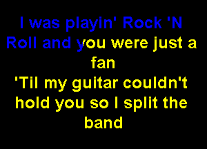 I was playin' Rock 'N
Roll and you were just a
fan

'Til my guitar couldn't
hold you so I split the
band