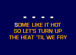 SOME LIKE IT HOT
50 LET'S TURN UP

THE HEAT 'TIL WE FRY