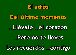 El adi6s
Del Ultimo momento
..Ll6'3vate ..el corazc'm
..Pero no te lleves

Los recuerdos ..contigo