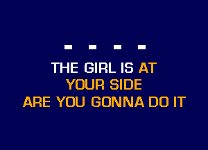 THE GIRL IS AT

YOUR SIDE
ARE YOU GONNA DO IT