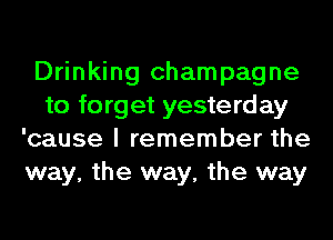 Drinking champagne
to forget yesterday
'cause I remember the
way, the way, the way