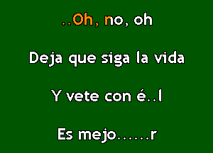 ..Oh, no, oh

Deja que siga la Vida

Y vete con e'..l

Es mejo ...... r