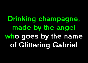 Drinking champagne,
made by the angel
who goes by the name
of Glittering Gabriel