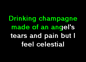 Drinking champagne
made of an angel's

tears and pain but I
feel celestial
