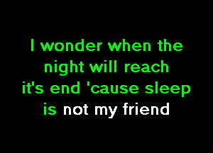 I wonder when the
night will reach

it's end 'cause sleep
is not my friend
