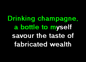Drinking champagne,
a bottle to myself
savour the taste of
fabricated wealth