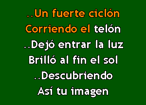 ..Un fuerte ciclc'm
Corriendo el telc'm
..Dej6 entrar la luz

Brill6 al fin el sol
..Descubriendo
Asi tu imagen