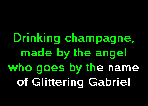 Drinking champagne,
made by the angel
who goes by the name
of Glittering Gabriel