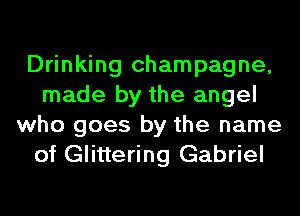 Drinking champagne,
made by the angel
who goes by the name
of Glittering Gabriel