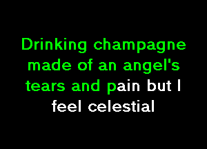 Drinking champagne
made of an angel's

tears and pain but I
feel celestial