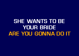 SHE WANTS TO BE
YOUR BRIDE

ARE YOU GONNA DO IT