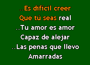 ..Es dificil creer
Que tu seas real
..Tu amor es amor

Capaz de alejar

..Las penas que llevo
Amarradas