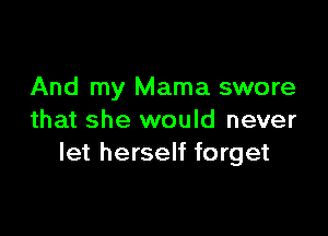 And my Mama swore

that she would never
let herself forget