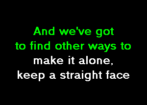 And we've got
to find other ways to

make it alone,
keep a straight face