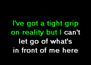 I've got a tight grip

on reality but I can't
let go of what's
in front of me here