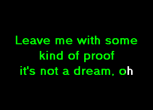 Leave me with some

kind of proof
it's not a dream, oh