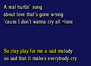 A real hurtjn' song
about love that's gone w'ong
'cause I don't wanna cry all alone

So flay play for me a sad melody
so sad that it makes everybody cry