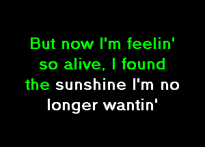 But now I'm feelin'
so alive. I found

the sunshine I'm no
longer wantin'