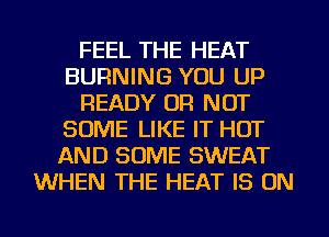 FEEL THE HEAT
BURNING YOU UP
READY OR NOT
SOME LIKE IT HOT
AND SOME SWEAT
WHEN THE HEAT IS ON