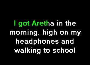I got Aretha in the

morning. high on my
headphones and
walking to school