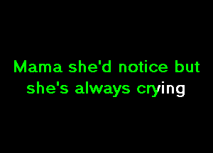 Mama she'd notice but

she's always crying