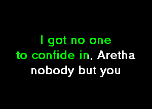 I got no one

to confide in, Aretha
nobody but you